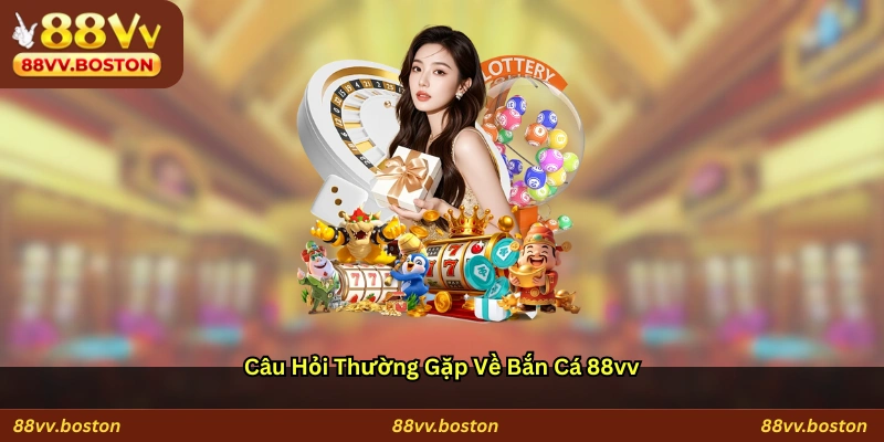 Câu hỏi thường gặp về bắn cá 88vv