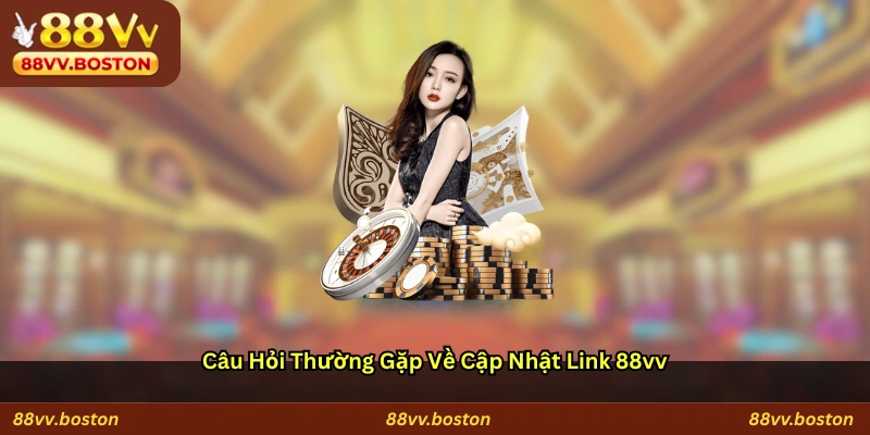 Câu hỏi thường gặp về cập nhật link 88vv